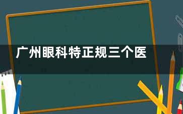 广州眼科特正规三个医院强推：手术干净+设备可靠，爱尔/普瑞/华厦哪家更省心？