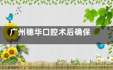 广州穗华口腔术后确保：种植牙5年免费复诊+72小时镇痛，用户称改善超预期！