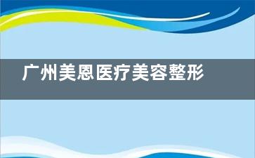 广州美恩医疗美容整形的擅长项目有哪些？附近地铁和医院路线详细信息分享