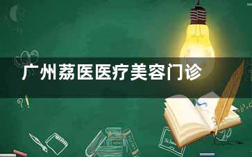 广州荔医医疗美容门诊部：聚焦医美与口腔，眼鼻整形、皮肤抗衰全覆盖，审美在线