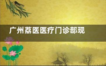 广州荔医医疗门诊部现在怎么样？探院实测真实情况，医生团队、热门项目与价格透明度全解析！