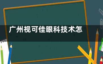 广州视可佳眼科技术怎么样？来看众网友的详细介绍！