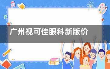 广州视可佳眼科新版价格公布：半飞秒12800+角膜交联手术8500+斜视矫正16000+