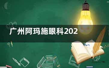 广州阿玛施眼科2025年价格表一览！近视手术10800元起，白内障6300元起，详细费用看这里！