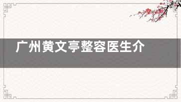 广州黄文亭整容医生介绍：擅长眼部、鼻部整形，技术好，预约便捷