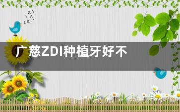 广慈ZDI种植牙好不好？植体品质出色/使用寿命久/舒适度高，价格在4000~10000元之间