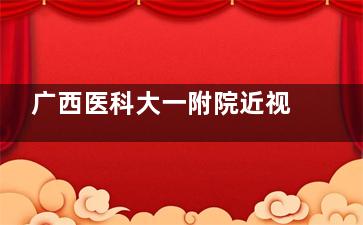 广西医科大一附院近视眼手术价格全览：全飞秒1.5万起，半飞秒1.3万起，个性化方案加价逻辑！