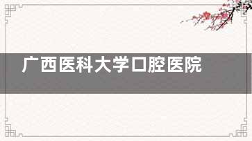 广西医科大学口腔医院地址在哪？双拥路10号/预约打0771/营业早8点至18点/做牙齿特色明显！
