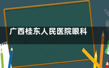 广西桂东人民医院眼科2025价格表公布：近视6000元起、白内障5000元起、斜视4500元起
