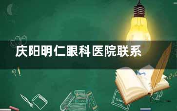 庆阳明仁眼科医院联系方式全公开：微信预约挂号不排队，超方便哟