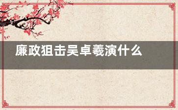 廉政狙击吴卓羲演什么角色