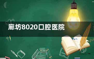 廊坊8020口腔医院怎么样？正规评价好，附25年价目表及地址电话查询