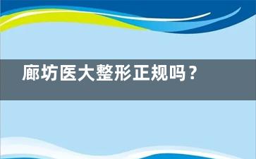 廊坊医大整形正规吗？资质全/特色鼻眼整形/价格透明，顾客反馈自然无推销！廊坊口碑前十~