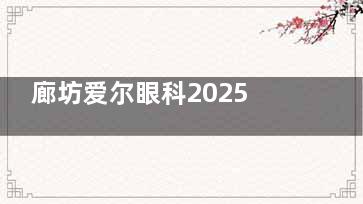 廊坊爱尔眼科2025价格表查询：近视8000元起、白内障4000元起、青光眼2000元起