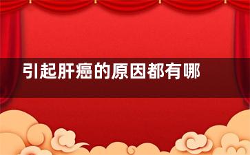引起肝癌的原因都有哪些,引起肝癌的原因都有哪些症状