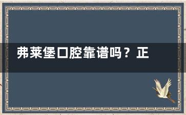弗莱堡口腔靠谱吗？正规资质可查+智能化技术，热门项目及患者评价参考