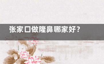 张家口做隆鼻哪家好？维多利亚/天宏隆鼻稳到没话说