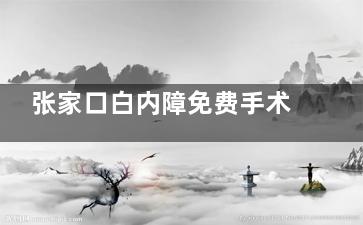 张家口白内障免费手术流程​​：初筛检查+手术安排+复查补贴！