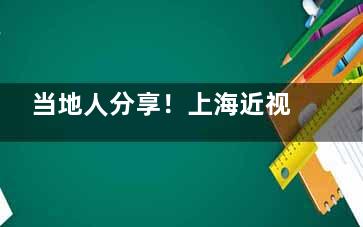 当地人分享！上海近视眼手术好的医院排名！含新视界眼科/和平眼科/沪申五官科眼科专科~
