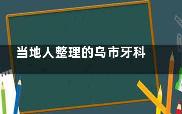 当地人整理的乌市牙科医院排名一览表给我问到了！这5家牙科医生实力强、设备齐全、价格透明