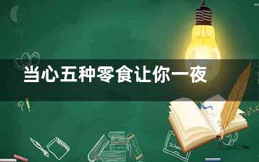 当心五种零食让你一夜爆肥,当心五种零食让你一夜不能吃