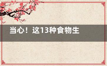 当心！这13种食物生吃会中毒致癌致死,能生吃的主食