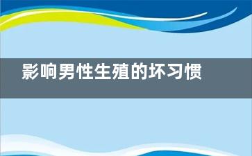 影响男性生殖的坏习惯(影响男性生殖的营养因素)