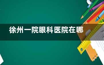 徐州一院眼科医院在哪坐地铁？1/2/3号线直达，新院区/富国街门诊地址+0516-96电话一次掌握！
