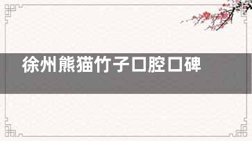 徐州熊猫竹子口腔口碑怎么样？5位患者亲历，种植牙/儿童齿科体验都说好