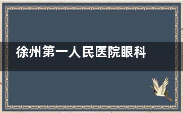 徐州第一人民医院眼科预约挂号：公众号/官网/电话三种预约方式操作指南