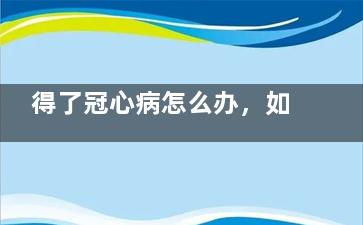 得了冠心病怎么办，如何调理不要慌(得了冠心病怎么治疗吃什么药)