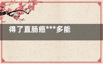 得了直肠癌***多能活多久(直肠癌多吗)