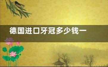 德国进口牙冠多少钱一颗？2500-10000元起价格表+收费标准
