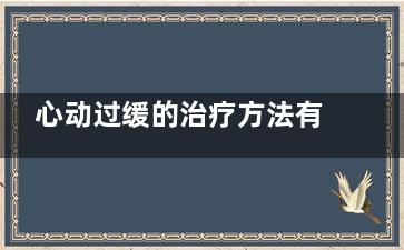 心动过缓的治疗方法有哪些(心动过缓的治疗及养护注意事项)