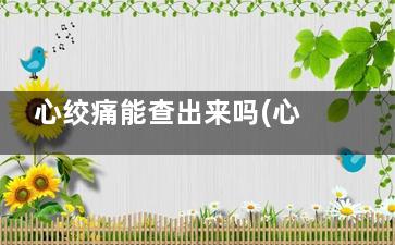 心绞痛能查出来吗(心绞疼能查出来吗)