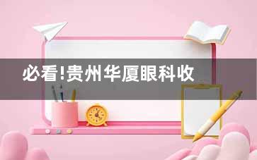 必看!贵州华厦眼科收费全知晓:收费标准/价格一览表大揭秘