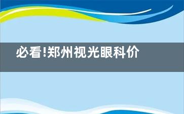 必看!郑州视光眼科价格表,收费标准全揭秘,看诊究竟多少钱一目了然