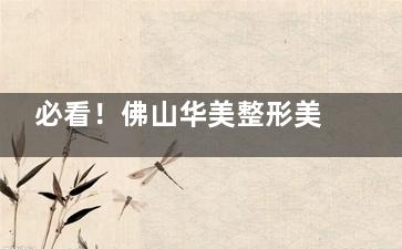 必看！佛山华美整形美容口碑大起底，兼论其是否正规