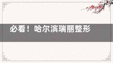 必看！哈尔滨瑞丽整形正规吗？卫健委备案信息+实地探院双验证