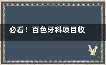 必看！百色牙科项目收费标准大起底，详细价目表在手