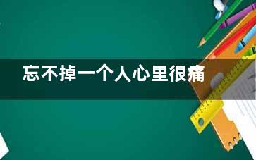 忘不掉一个人心里很痛苦怎么办？忘不掉前任怎么办？(忘不掉一个人心里难受)