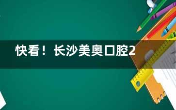 快看！长沙美奥口腔24年价格表又更新啦，种牙、牙齿矫正及镶牙费用提前知道