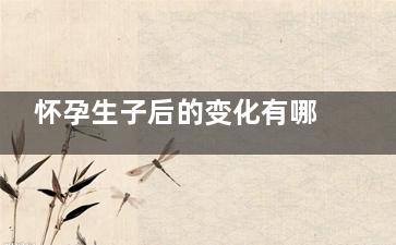 怀孕生子后的变化有哪些(生孩子之后的变化)