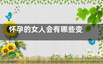 怀孕的女人会有哪些变化,女人怀孕有什么变化