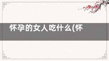 怀孕的女人吃什么(怀孕的女人吃什么东西有营养)