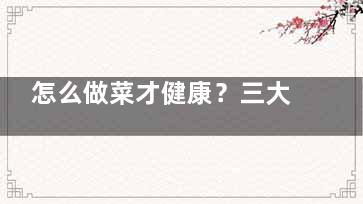 怎么做菜才健康？三大做菜陋习破坏营养易致癌,如何做菜***吃