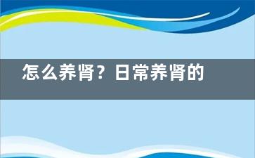 怎么养肾？日常养肾的方法(平常怎么做养肾)