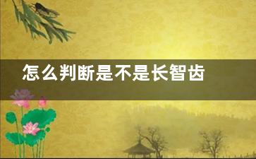 怎么判断是不是长智齿了？出现磨牙后区肿痛、牙龈肿胀等5大症状，大概率就是长智齿！
