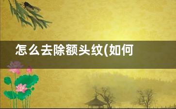 怎么去除额头纹(如何祛除额头纹)