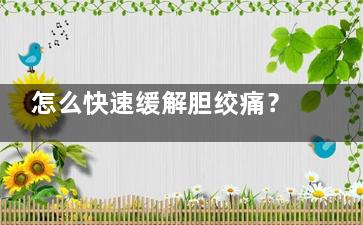 怎么快速缓解胆绞痛？(怎么快速缓解胆绞痛)